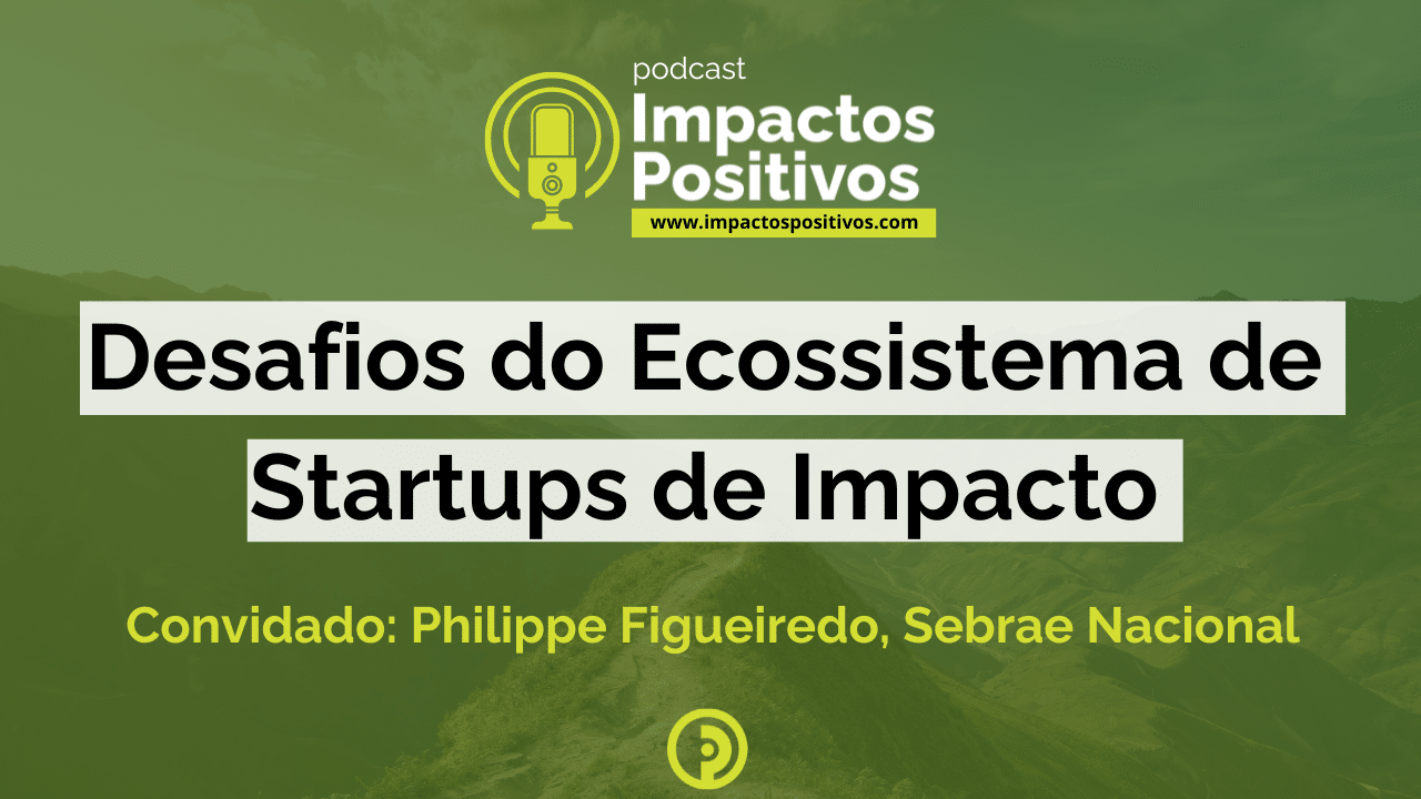 Podcast Impactos Positivos 2024 Desafios do Ecossistema de Startup de Impacto